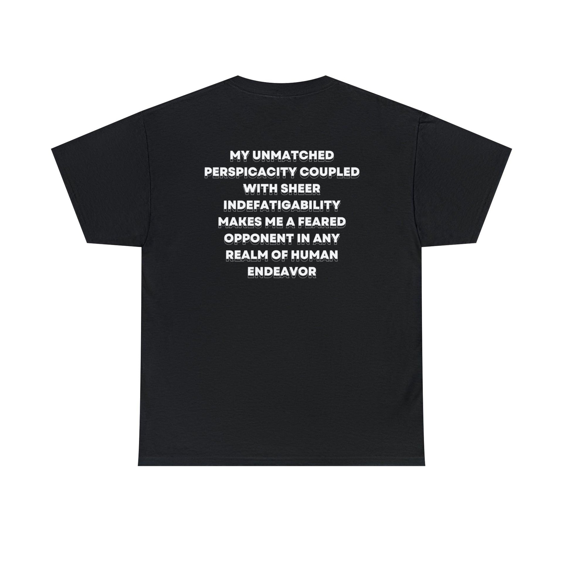 My unmatched perspicacity, coupled with sheer indefatigability makes me a feared opponent in any realm of human endeavour black tshirt | Andrew Tate Merch
